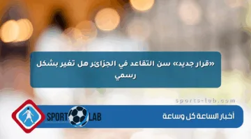 «قرار جديد» سن التقاعد في الجزائر هل تغير بشكل رسمي